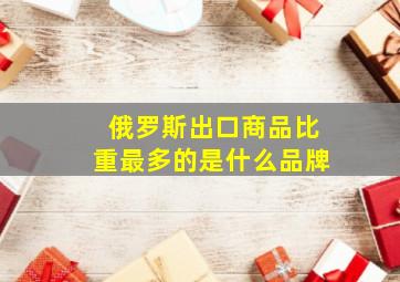 俄罗斯出口商品比重最多的是什么品牌