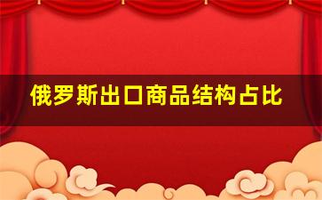 俄罗斯出口商品结构占比