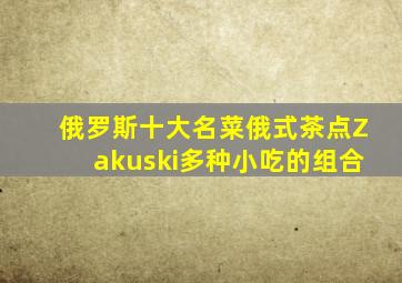 俄罗斯十大名菜俄式茶点Zakuski多种小吃的组合