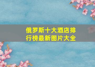 俄罗斯十大酒店排行榜最新图片大全