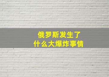 俄罗斯发生了什么大爆炸事情