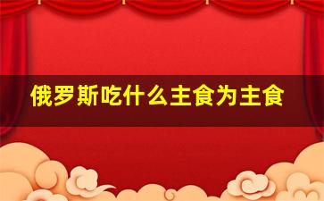 俄罗斯吃什么主食为主食