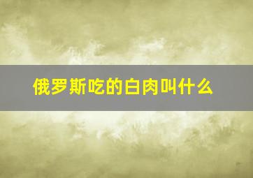 俄罗斯吃的白肉叫什么