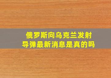 俄罗斯向乌克兰发射导弹最新消息是真的吗