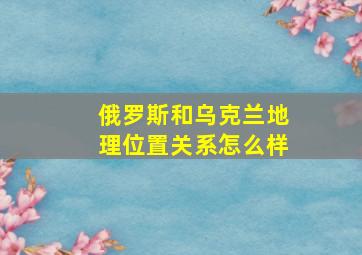 俄罗斯和乌克兰地理位置关系怎么样