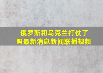 俄罗斯和乌克兰打仗了吗最新消息新闻联播视频