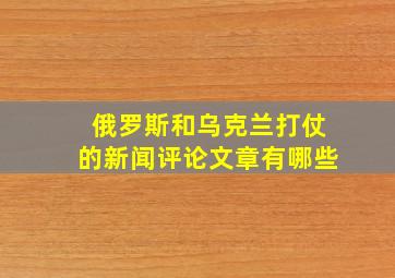 俄罗斯和乌克兰打仗的新闻评论文章有哪些