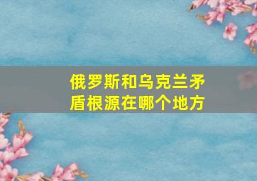 俄罗斯和乌克兰矛盾根源在哪个地方