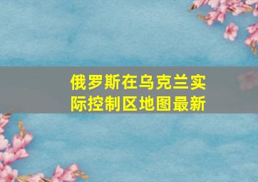 俄罗斯在乌克兰实际控制区地图最新