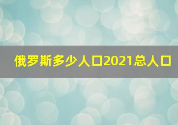 俄罗斯多少人口2021总人口