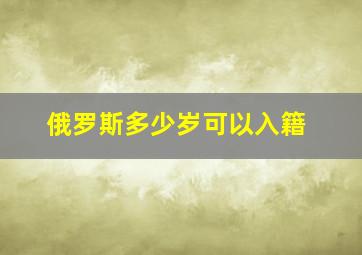 俄罗斯多少岁可以入籍