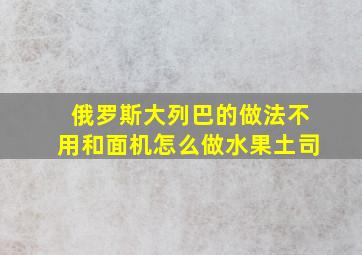 俄罗斯大列巴的做法不用和面机怎么做水果土司