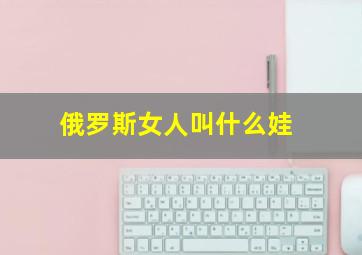 俄罗斯女人叫什么娃