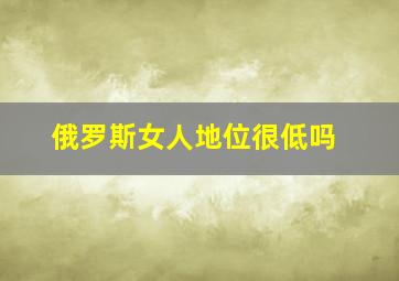 俄罗斯女人地位很低吗