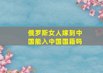 俄罗斯女人嫁到中国能入中国国籍吗