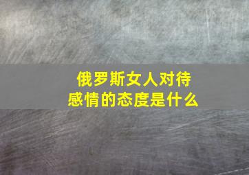 俄罗斯女人对待感情的态度是什么