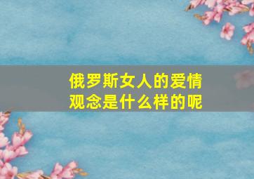 俄罗斯女人的爱情观念是什么样的呢