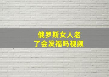 俄罗斯女人老了会发福吗视频