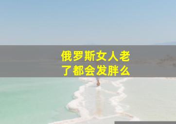 俄罗斯女人老了都会发胖么