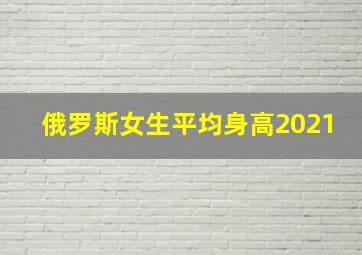 俄罗斯女生平均身高2021