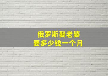 俄罗斯娶老婆要多少钱一个月