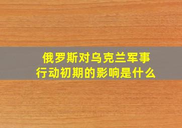 俄罗斯对乌克兰军事行动初期的影响是什么