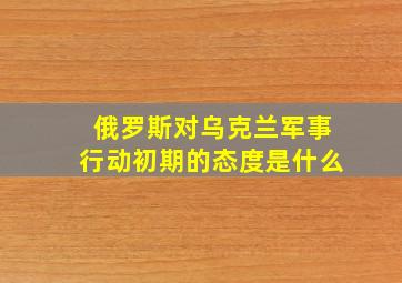 俄罗斯对乌克兰军事行动初期的态度是什么