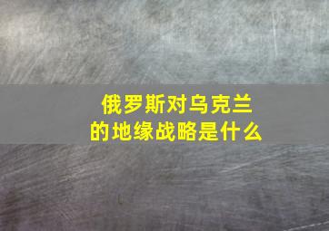 俄罗斯对乌克兰的地缘战略是什么