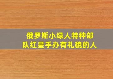 俄罗斯小绿人特种部队红星手办有礼貌的人