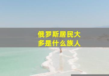 俄罗斯居民大多是什么族人