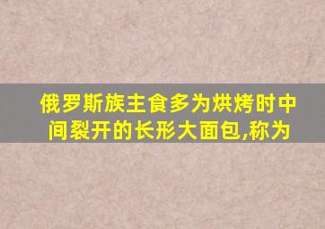 俄罗斯族主食多为烘烤时中间裂开的长形大面包,称为