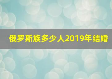 俄罗斯族多少人2019年结婚