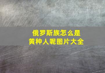 俄罗斯族怎么是黄种人呢图片大全