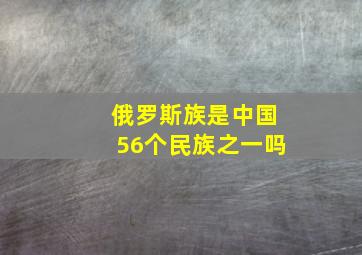 俄罗斯族是中国56个民族之一吗