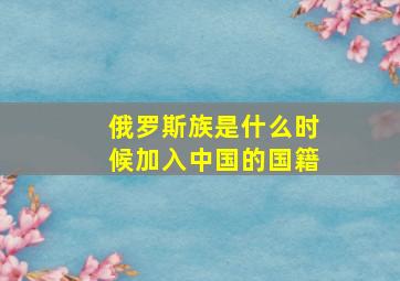 俄罗斯族是什么时候加入中国的国籍