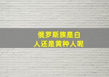 俄罗斯族是白人还是黄种人呢