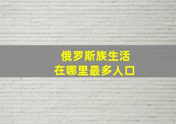 俄罗斯族生活在哪里最多人口