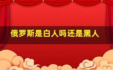 俄罗斯是白人吗还是黑人