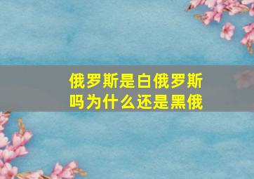 俄罗斯是白俄罗斯吗为什么还是黑俄