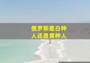 俄罗斯是白种人还是黄种人