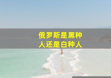 俄罗斯是黑种人还是白种人