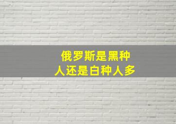 俄罗斯是黑种人还是白种人多