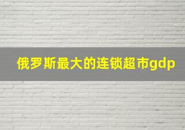 俄罗斯最大的连锁超市gdp