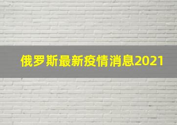 俄罗斯最新疫情消息2021