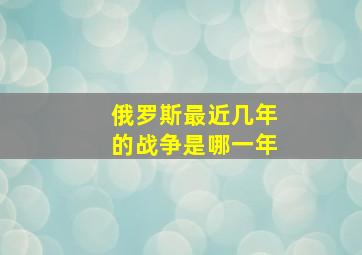 俄罗斯最近几年的战争是哪一年