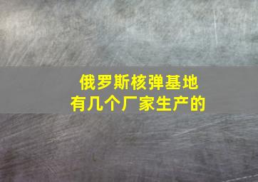 俄罗斯核弹基地有几个厂家生产的