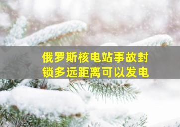 俄罗斯核电站事故封锁多远距离可以发电