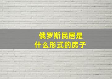 俄罗斯民居是什么形式的房子