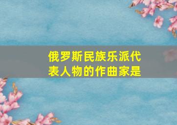 俄罗斯民族乐派代表人物的作曲家是