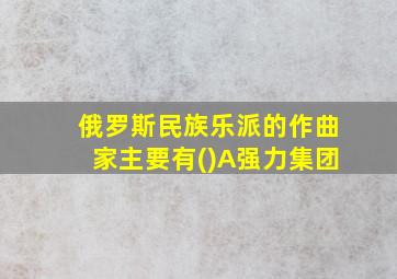 俄罗斯民族乐派的作曲家主要有()A强力集团